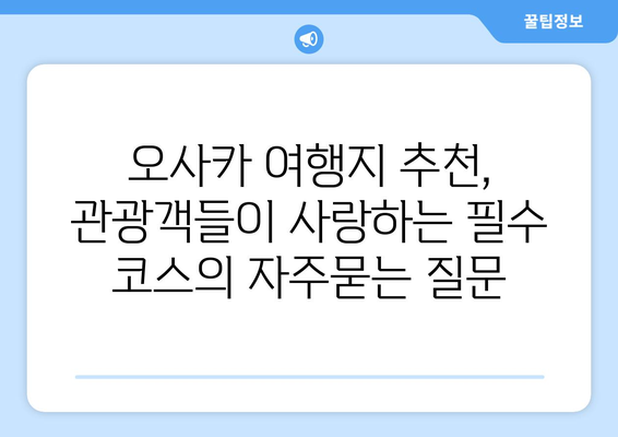 오사카 여행지 추천, 관광객들이 사랑하는 필수 코스