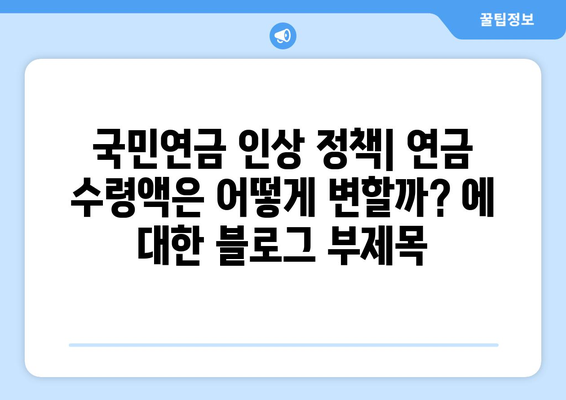 국민연금 인상 정책: 연금 수령액은 어떻게 변할까?