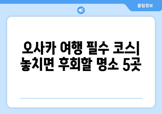 오사카 여행지 추천, 인기 있는 필수 방문 장소