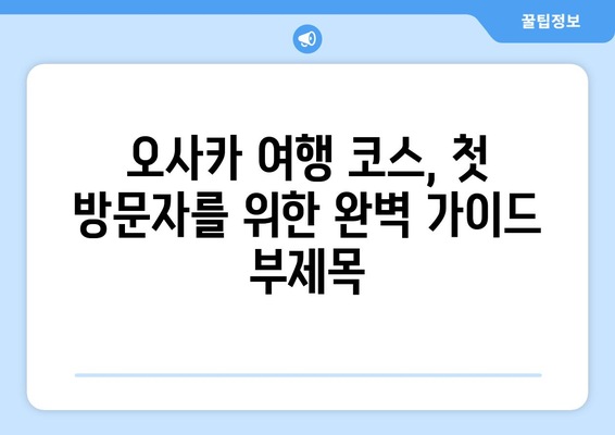 오사카 여행 코스, 첫 방문자를 위한 완벽 가이드