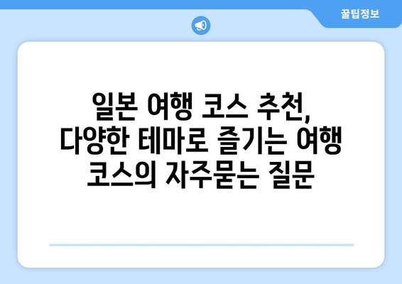 일본 여행 코스 추천, 다양한 테마로 즐기는 여행 코스