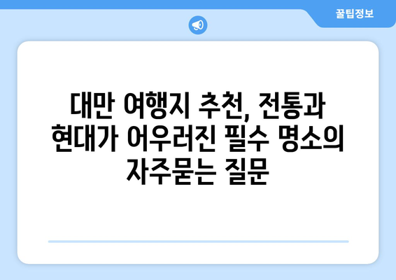 대만 여행지 추천, 전통과 현대가 어우러진 필수 명소