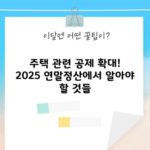 주택 관련 공제 확대! 2025 연말정산에서 알아야 할 것들