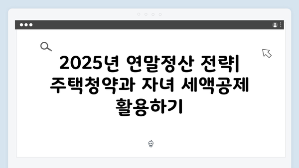 2025 연말정산 필수 정보: 주택청약종합저축과 자녀 세액공제