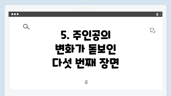 5. 주인공의 변화가 돋보인 다섯 번째 장면