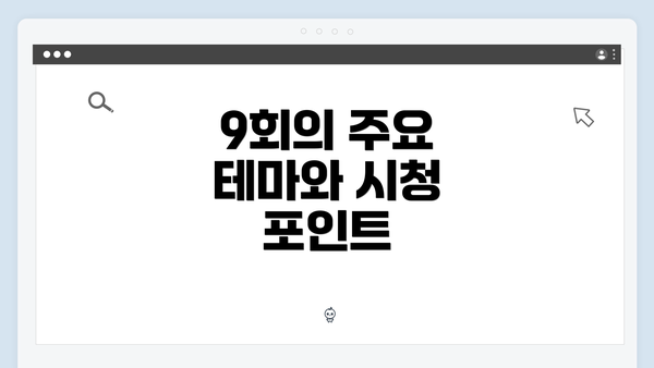 9회의 주요 테마와 시청 포인트