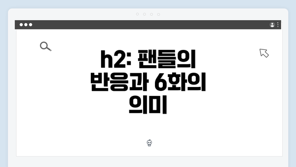 h2: 팬들의 반응과 6화의 의미