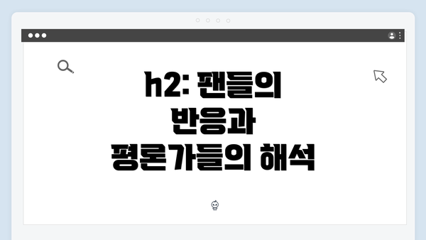 h2: 팬들의 반응과 평론가들의 해석