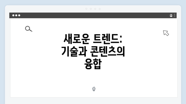 새로운 트렌드: 기술과 콘텐츠의 융합