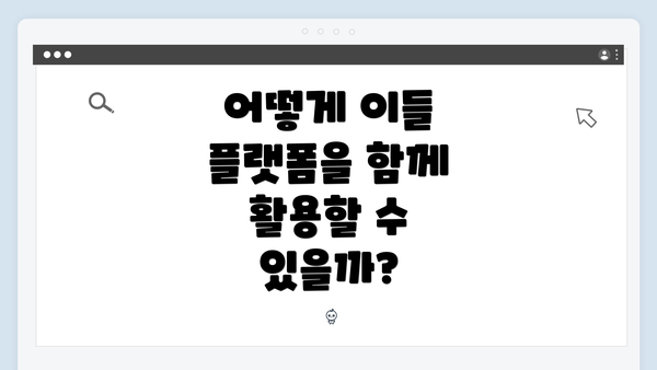 어떻게 이들 플랫폼을 함께 활용할 수 있을까?