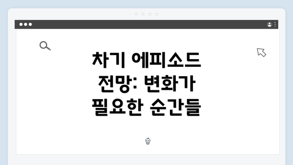 차기 에피소드 전망: 변화가 필요한 순간들