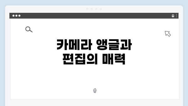 카메라 앵글과 편집의 매력