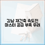 강남 공급 부족 우려, 규제 완화 재건축 속도전 마스터하기