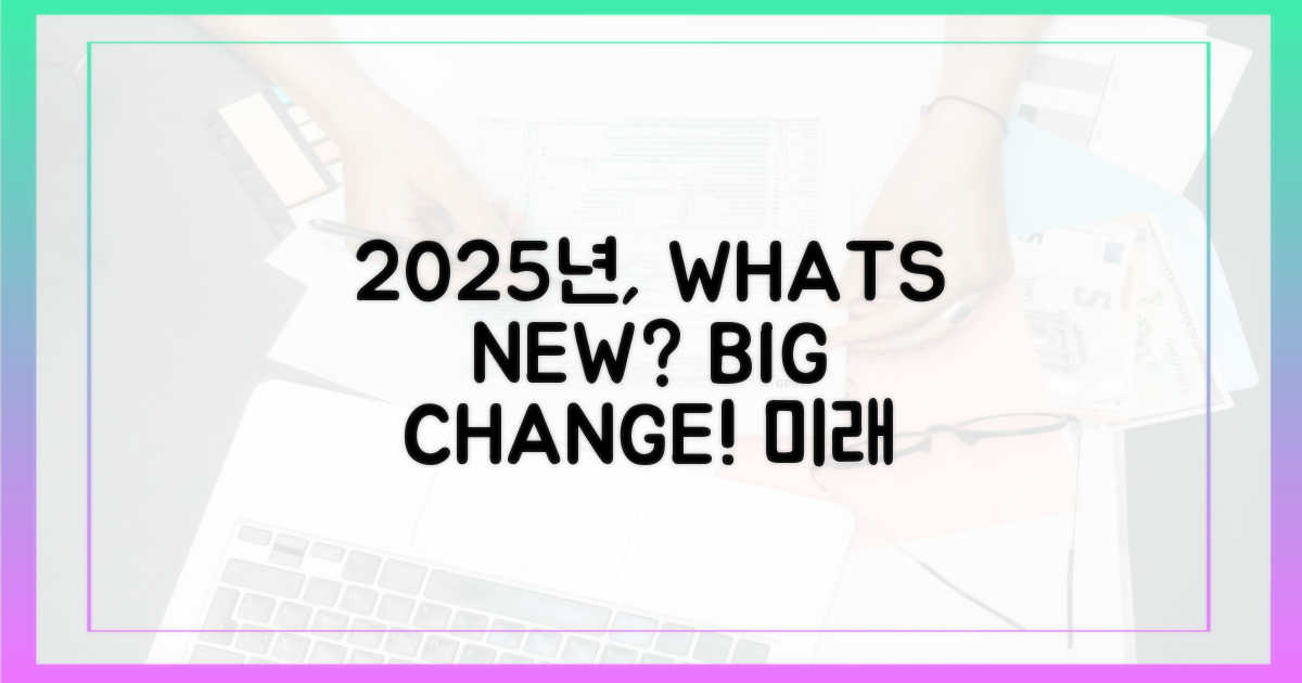 2025년, 무엇이 바뀌나요?