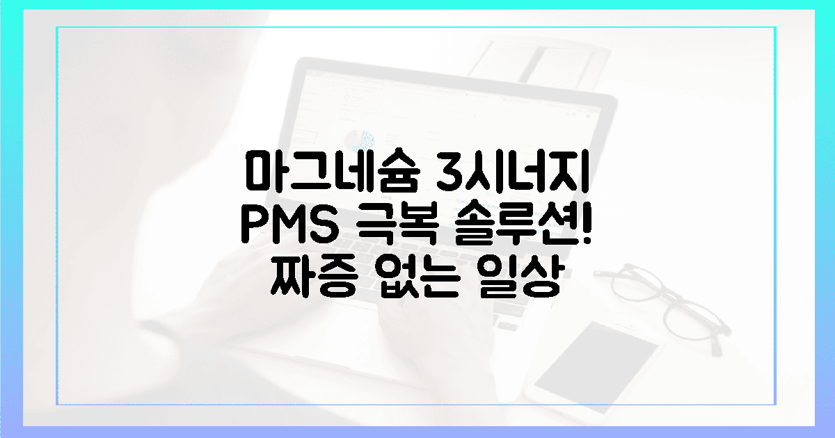 마그네슘과 3가지 시너지! 짜증 없는 PMS 극복