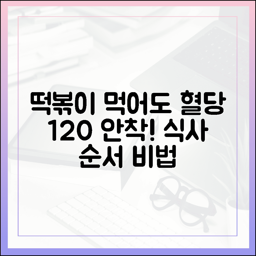 식후 2시간 혈당 120 안착, 떡볶이 먹고도 마음 편한 3가지 식사 순서 비법